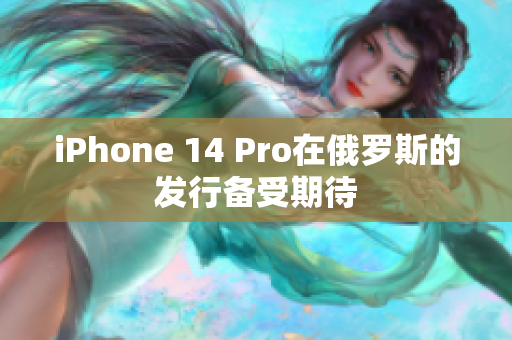 iPhone 14 Pro在俄罗斯的发行备受期待