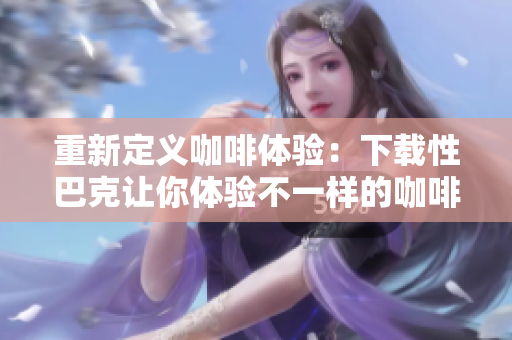 重新定义咖啡体验：下载性巴克让你体验不一样的咖啡文化