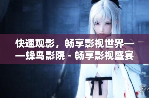 快速观影，畅享影视世界——蜂鸟影院 - 畅享影视盛宴，蜂鸟影院快速观影