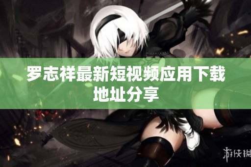 罗志祥最新短视频应用下载地址分享