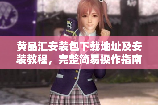 黄品汇安装包下载地址及安装教程，完整简易操作指南