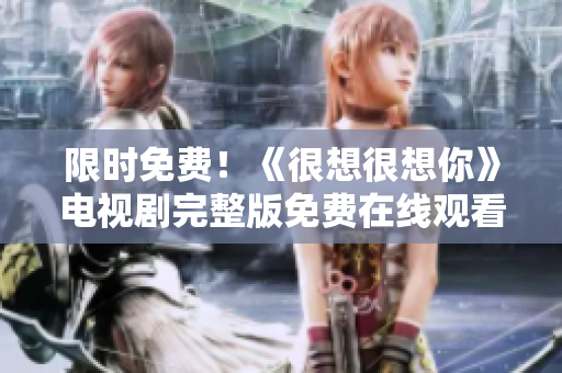 限时免费！《很想很想你》电视剧完整版免费在线观看！