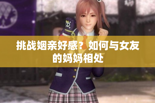 挑战姻亲好感？如何与女友的妈妈相处