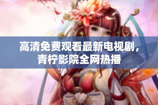 高清免费观看最新电视剧，青柠影院全网热播