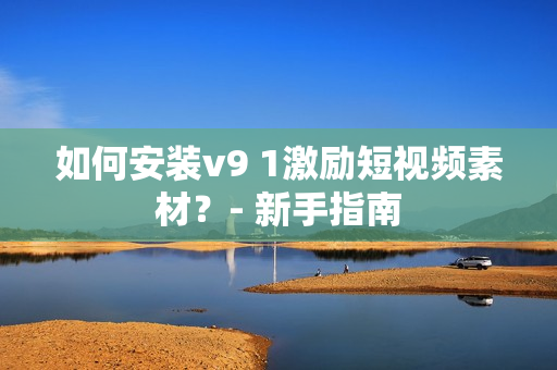 如何安装v9 1激励短视频素材？- 新手指南