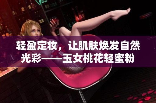 轻盈定妆，让肌肤焕发自然光彩——玉女桃花轻蜜粉