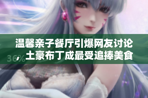 温馨亲子餐厅引爆网友讨论，土豪布丁成最受追捧美食