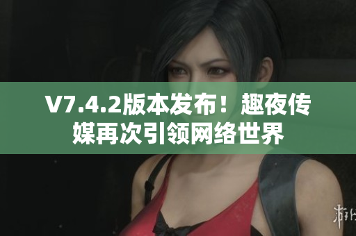 V7.4.2版本发布！趣夜传媒再次引领网络世界