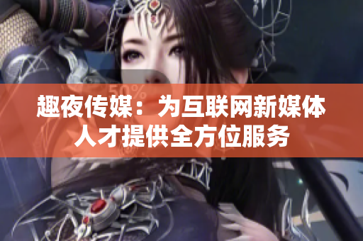趣夜传媒：为互联网新媒体人才提供全方位服务