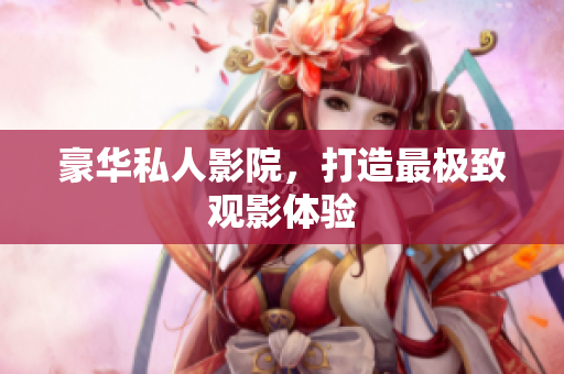 豪华私人影院，打造最极致观影体验