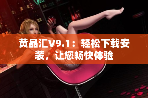 黄品汇V9.1：轻松下载安装，让您畅快体验