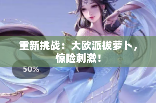 重新挑战：大欧派拔萝卜，惊险刺激！