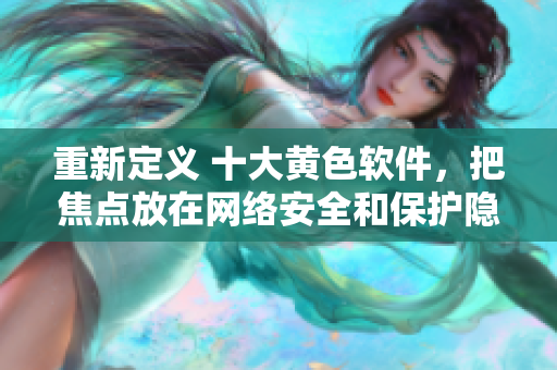 重新定义 十大黄色软件，把焦点放在网络安全和保护隐私上