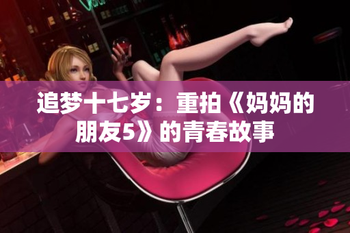 追梦十七岁：重拍《妈妈的朋友5》的青春故事