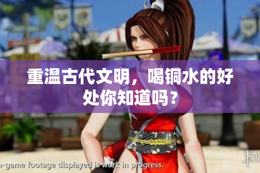 重温古代文明，喝铜水的好处你知道吗？
