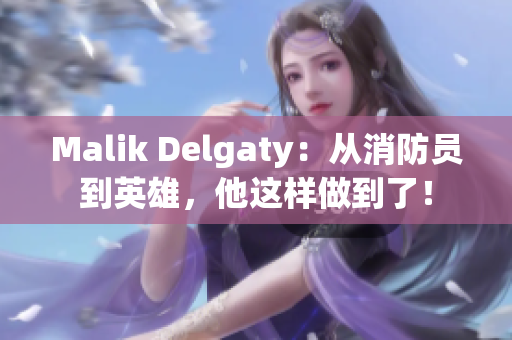 Malik Delgaty：从消防员到英雄，他这样做到了！