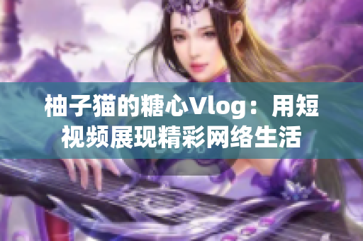柚子猫的糖心Vlog：用短视频展现精彩网络生活