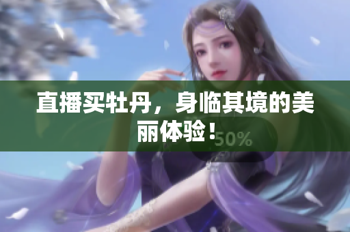 直播买牡丹，身临其境的美丽体验！