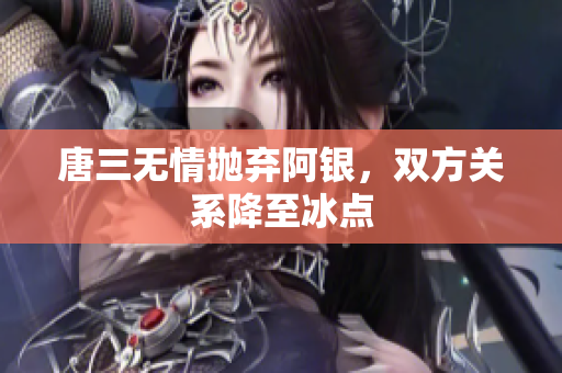 唐三无情抛弃阿银，双方关系降至冰点