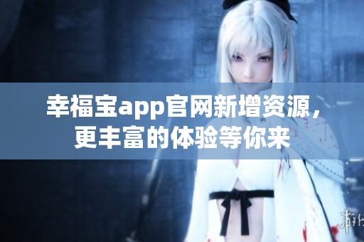 幸福宝app官网新增资源，更丰富的体验等你来