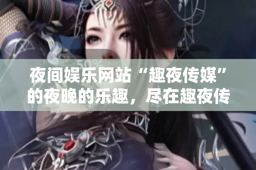 夜间娱乐网站“趣夜传媒”的夜晚的乐趣，尽在趣夜传媒。
