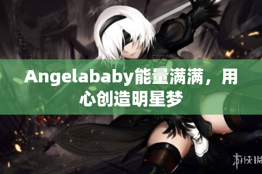 Angelababy能量满满，用心创造明星梦
