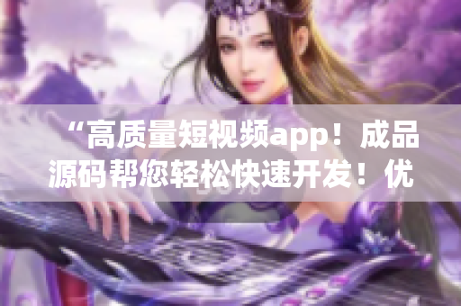“高质量短视频app！成品源码帮您轻松快速开发！优点超出想象！”
