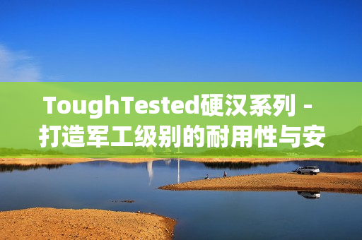 ToughTested硬汉系列 - 打造军工级别的耐用性与安全性