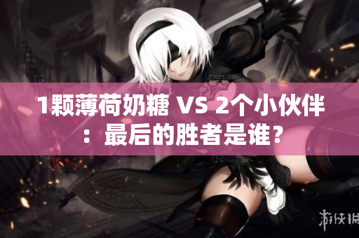 1颗薄荷奶糖 VS 2个小伙伴：最后的胜者是谁？