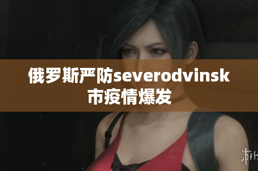 俄罗斯严防severodvinsk市疫情爆发