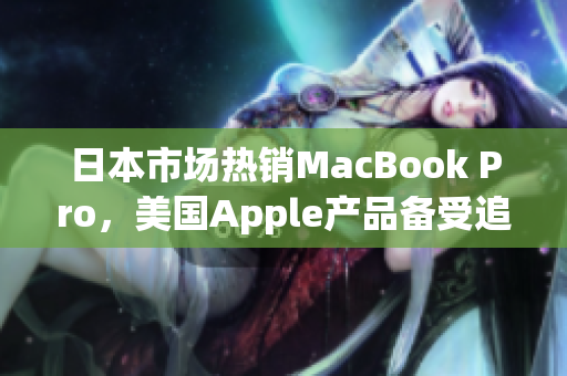 日本市场热销MacBook Pro，美国Apple产品备受追捧