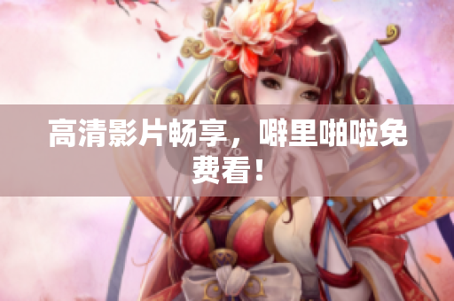 高清影片畅享，噼里啪啦免费看！