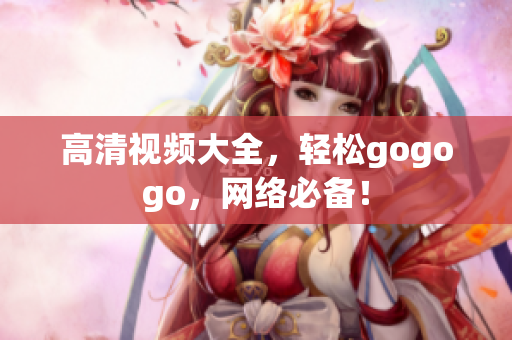 高清视频大全，轻松gogogo，网络必备！