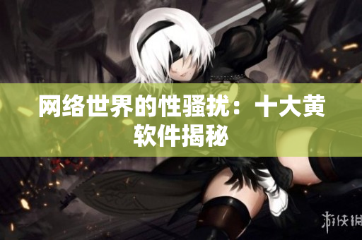 网络世界的性骚扰：十大黄软件揭秘