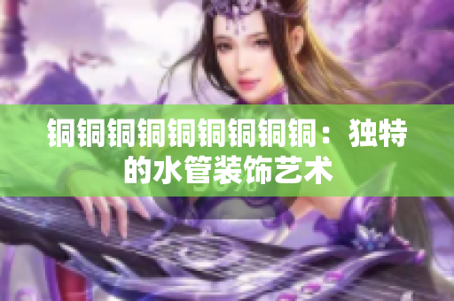 铜铜铜铜铜铜铜铜铜：独特的水管装饰艺术
