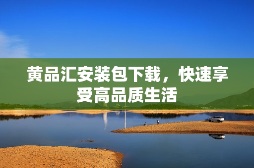 黄品汇安装包下载，快速享受高品质生活