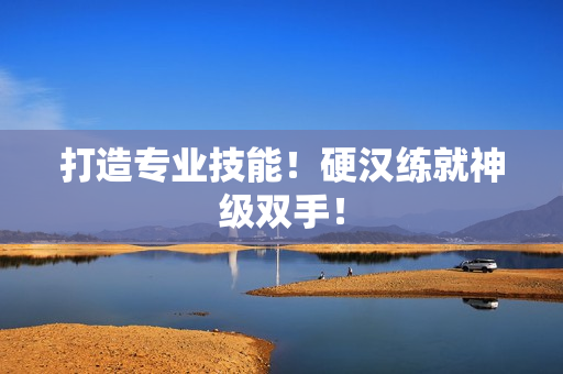 打造专业技能！硬汉练就神级双手！