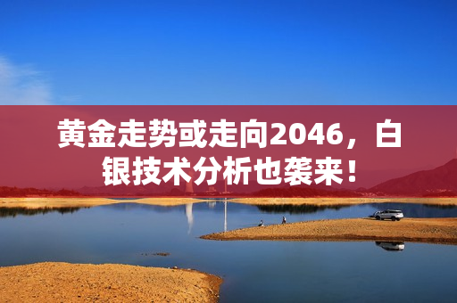 黄金走势或走向2046，白银技术分析也袭来！