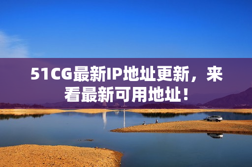 51CG最新IP地址更新，来看最新可用地址！