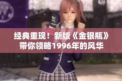 经典重现！新版《金银瓶》带你领略1996年的风华