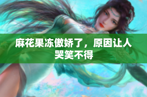 麻花果冻傲娇了，原因让人哭笑不得
