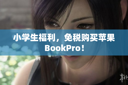 小学生福利，免税购买苹果BookPro！