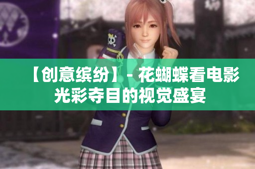 【创意缤纷】- 花蝴蝶看电影 光彩夺目的视觉盛宴