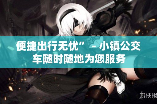 便捷出行无忧” - 小镇公交车随时随地为您服务