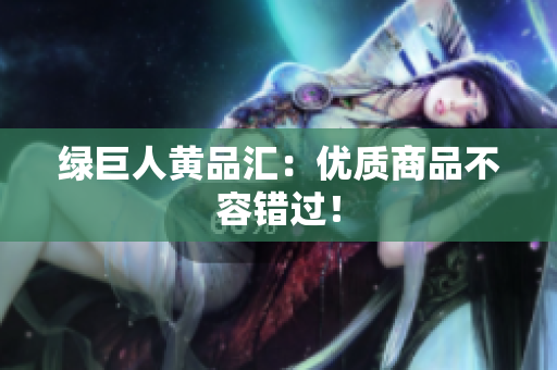 绿巨人黄品汇：优质商品不容错过！