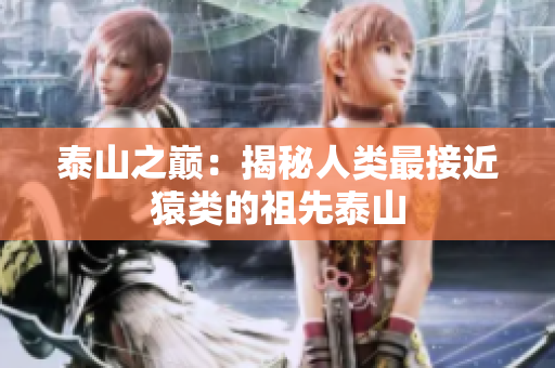 泰山之巅：揭秘人类最接近猿类的祖先泰山