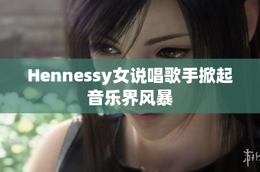 Hennessy女说唱歌手掀起音乐界风暴