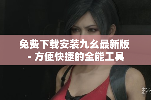 免费下载安装九幺最新版 - 方便快捷的全能工具