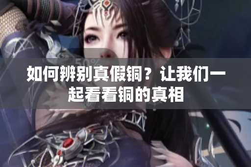 如何辨别真假铜？让我们一起看看铜的真相