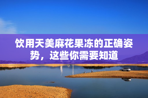 饮用天美麻花果冻的正确姿势，这些你需要知道